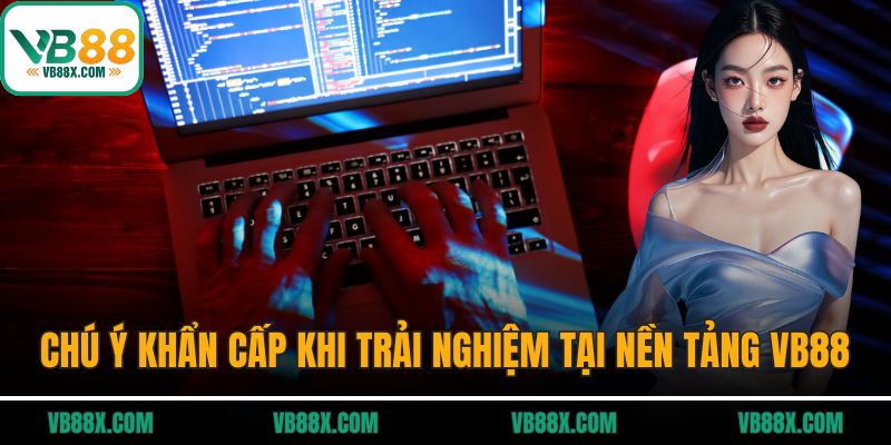 Chú ý khẩn cấp khi trải nghiệm tại nền tảng VB88