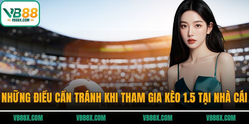 Những điều cần tránh khi tham gia kèo 1.5 tại nhà cái
